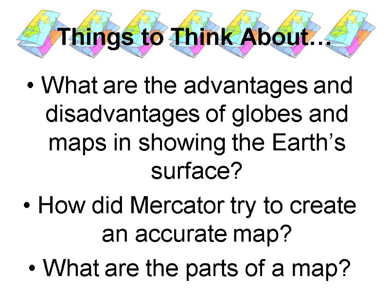 Things to Think About… What are the advantages and disadvantages of globes and maps